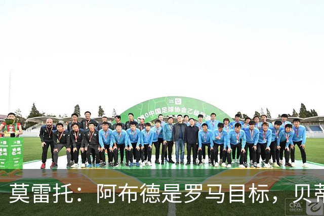 莫雷托：阿布德是罗马目标，贝蒂斯对其估价超4000万欧